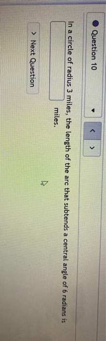 Question 10 > In a circle of radius 3 miles, the length of the arc that subtends a central angle of 6 radians is miles. ho >