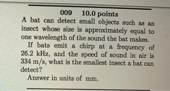 009 10.0 points A bat can detect small objects such as an insect whose size is approximately equal to one wavelength of the s