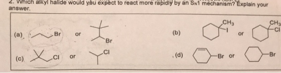 2. Which alkyl halide would you expect to react more rapidiy by an Swi mechanism? Explain your answer. CH3 CH CI or CI Y.cl Br or (c)乂.c1 or