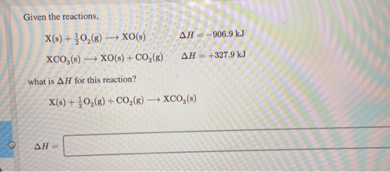 Given the reactions, = -906.9 kJ X(s) + O2(g) + XO(s) XCO3(s) XO(s) + CO2(g) H = +327 what is AH for this reaction? X(s) + 30