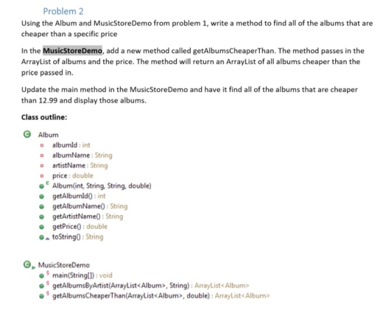 Problem 2 Using the Album and Music StoreDemo from problem 1, write a method to find all of the albums that are cheaper than