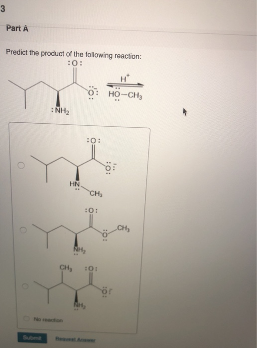 3 Part A Predict the product of the following reaction: :0: Н HO-CH3 NH2 :0: :: HN CH :0: CH, NH, CHE :O: ÖF No reaction Sub