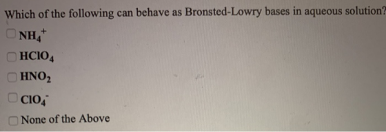 Which of the following can behave as Bronsted-Lowry bases in aqueous solution? NHAT o HCO4 HNO2 OCIO4 None of the Above