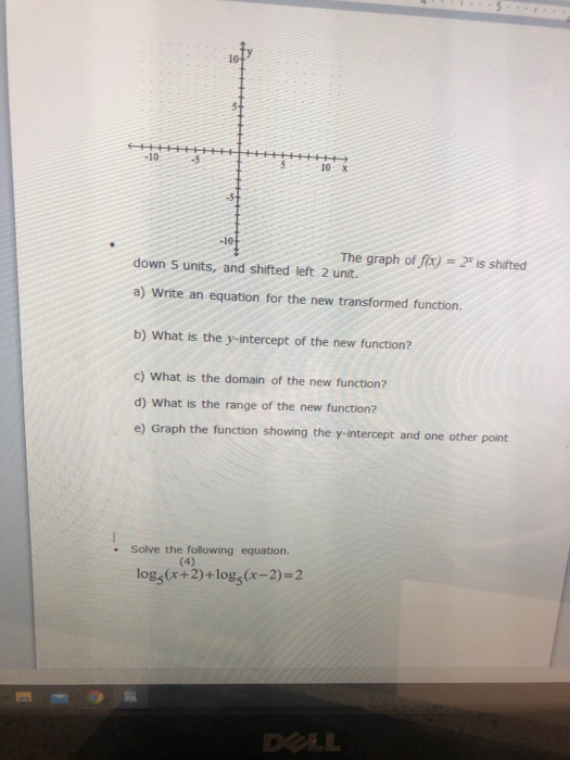 10 5+ -10 10 -104 The graph of f(x) = 2 is shifted down 5 units, and shifted left 2 unit. a) Write an equation for the new tr