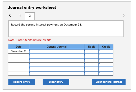 Journal entry worksheet < 1 2 Record the second interest payment on December 31. Note: Enter debits before credits. General J