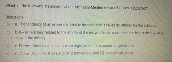 Which of the following statements about Michaelis-Menten enzyme kinetics is incorrect? Select one: a. The tendency of an enzy