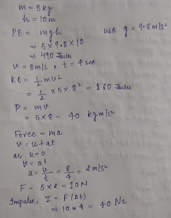 m = 5kg h =10m PE = mgh use g = 9.8m1s2 a 5x9.8 x 10 e 2) 490 Toutes v = 8 m/s 9 t = 4 sec in th KE = tmuz x5x82 = 160 Joules