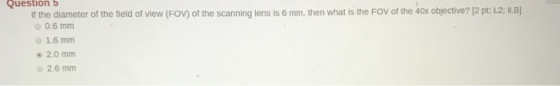 Question5 If the diameter of the field of view (Fov) of the scanning lens is 6 mm, then what is the FOV of the 40x objective? [2 pt; L2, 1.B 0.6 mm O 1.6 mm 2.6 mm