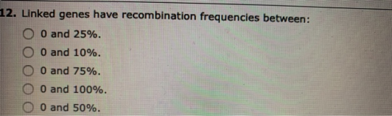 12. Linked genes have recombination frequencies between: O 0 and 25%. O 0 and 10%. O 0 and 75%. O 0 and 100%. O 0 and 50%.