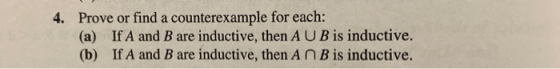 4. Prove or find a counterexample for each: (a) If A and B are inductive, then AUB is inductive. (b) If A and B are inductive
