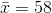 ar{x}=58