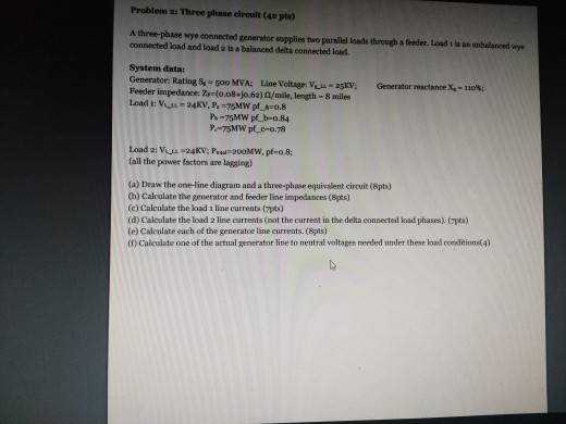 Problem 2:Three phase droult (42 pts) A three-phase wye connected generator ﹃plies two paral el loads through a feeder. tad i