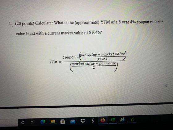 4. (20 points) Calculate: What is the approximate) YTM of a 5 year 4% coupon rate par value bond with a current market value