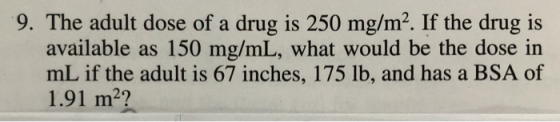 9. The adult dose of a drug is 250 mg/m2. If the drug is available as 150 mg/mL, what would be the dose in mL if the adult is