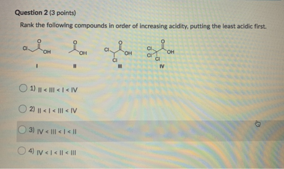 Question 2 (3 points) Rank the following compounds in order of increasing acidity, putting the least acidic first. C. OH CI I