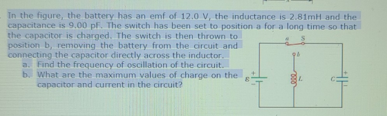In the figure, the battery has an emf of 12.0 V, the inductance is 2.81mH and the capacitance is 9.00 pF. The switch has been