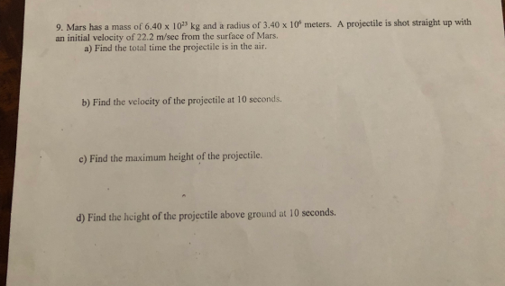 9. Mars has a mass of 6.40 x 1023 kg and a radius of 3.40 x 10° meters. A projectile is shot straight up with an initial velo