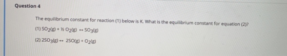 Question 4 The equilibrium constant for reaction (1) below is K. What is the equilibrium constant for equation (2)? (1) SO2(g