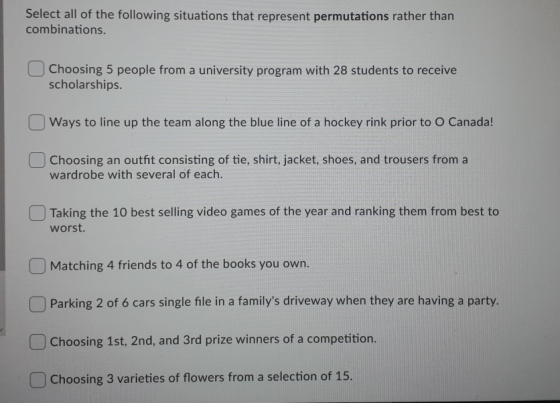 Select all of the following situations that represent permutations rather than combinations. Choosing 5 people from a univers