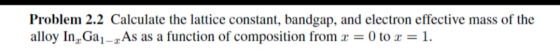 Problem 2.2 Calculate the lattice constant, bandgap, and electron effective mass of the alloy In, Ga1-As as a function of com