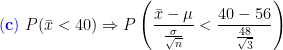 \mathbf{{\color{Blue} (c)}}\;P(\bar x<40)\Rightarrow P\left ( \frac{\bar x-\mu}{\frac{\sigma}{\sqrt{n}}}<\frac{40-56}{\frac{48}{\sqrt{3}}} \right )