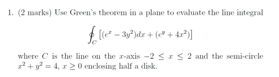 1. (2 marks) Use Greens theorem in a plane to evaluate the line integral f [le* – 3y)dx + (@+ 4x2) where C is the line on th