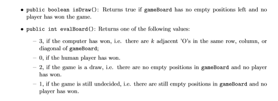 • public boolean isDraw(): Returns true if gameBoard has no empty positions left and no player has won the game. • public int