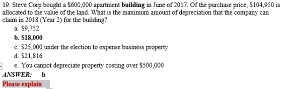 19. Steve Corp bought a $600,000 apartment building in June of 2017. Of the purchase price, $104,950 is allocated to the valu