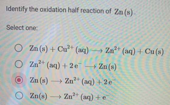 Identify the oxidation half reaction of Zn(s). Select one: O Zn(s) + Cu2+ (aq) → Zn2+ (aq) + Cu(s) O Zn²+ (aq) + 2e + Zn(s) Z