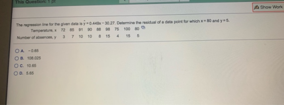 This Question: 1 pt Show Work The regression line for the given data is 9 = 0.449x - 30.27. Determine the residual of a data