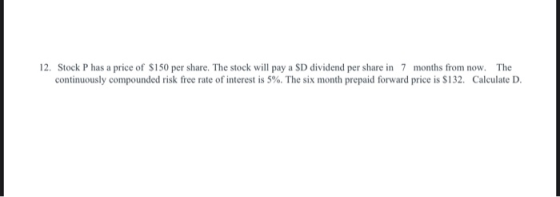 12. Stock P has a price of $150 per share. The stock will pay a $D dividend per share in 7 months from now. The continuously