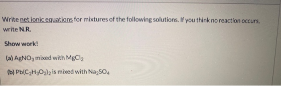 Write net ionic equations for mixtures of the following solutions. If you think no reaction occurs, write N.R. Show work! (a)