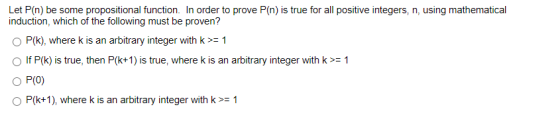 Let P(n) be some propositional function. In order to prove P(n) is true for all positive integers, n, using mathematical indu
