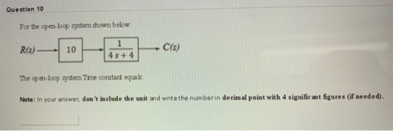 Question 10 For the open-bop system shown below: R(E) 100 +4 -06 The open-loop system Time constart equals: Note: In your ans