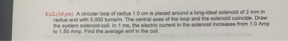 Ex2.(10 pts) A circular loop of radius 1.0 cm is placed around a long-ideal solenoid of 2 mm in radius and with 5,000 turns/m