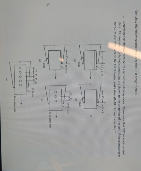 Complete the following problems using the LRFD design method. Determine the effective area Ae for each of the following cases. Please note that PL indicates a steel plate. All dimensions for bolted connections are shown to the centerline of the bolt. If the plates/angles are ASTM A36 steel, what is the LRFD design tensile strength DPn for each condition? 1. Weld Weld Weld PLN6