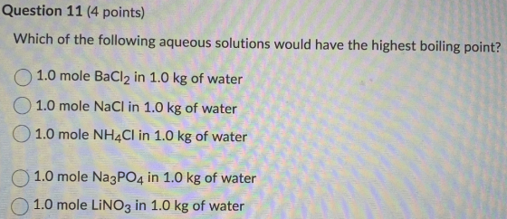 Question 11 (4 points) Which of the following aqueous solutions would have the highest boiling point? 0 1.0 mole BaCl2 in 1.0