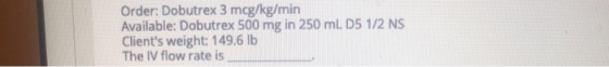 Order: Dobutrex 3 mcg/kg/min Available: Dobutrex 500 mg in 250 mL D5 1/2 NS Clients weight: 149.6 lb The IV flow rate is