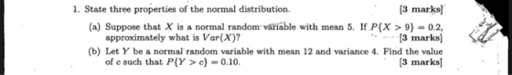 1. State three properties of the normal distribution. [3 marks) (a) Suppose that X is a normal random variable with mean 5. I