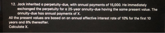 12. Jack inherited a perpetuity-due, with annual payments of 15,000. He immediately exchanged the perpetuity for a 25-year an