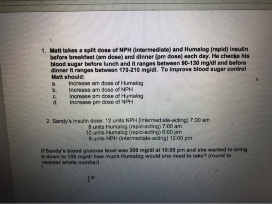 1. Matt takes a split dose of NPH (intermediate) and Humalog (rapid) insulin before breakfast (am dose) and dinner (pm dose)