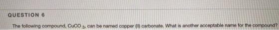 QUESTION 6 The following compound, CUCO 3, can be named copper (11) carbonate. What is another acceptable name for the compou