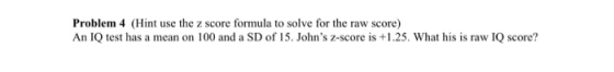 Problem 4 (Hint use the z score formula to solve for the raw score) An IQ test has a mean on 100 and a SD of 15. Johns Z-sco