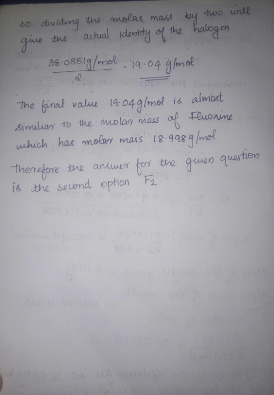 so dividing the molar mass by two will give the actual identity of the halogen 38:0851g/mol 19.04 g/mol. the final value 19:0
