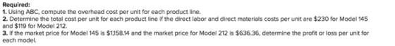Required: 1. Using ABC, compute the overhead cost per unit for each product line. 2. Determine the total cost per unit for ea