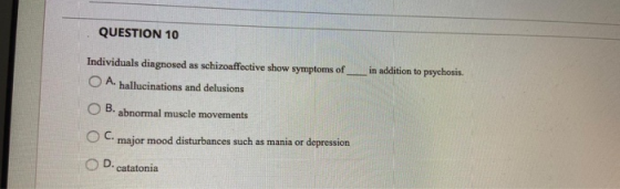 QUESTION 10 Individuals diagnosed as schizoaffective show symptoms of_ O A. hallucinations and delusions in addition to psych