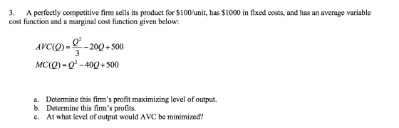 3. A perfectly competitive firm sells its product for $100/unit, has $1000 in fixed costs, and has an average variable cost f