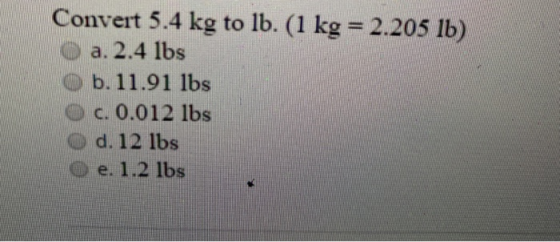 Convert 5.4 kg to lb. (1 kg = 2.205 lb) a. 2.4 lbs O b.11.91 lbs O c.0.012 lbs O d. 12 lbs O e. 1.2 lbs