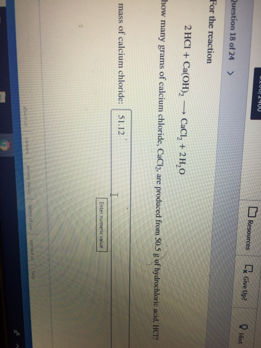 LI00 2400 Resources L Give Up? Hint Question 18 of 24 > For the reaction 2 HCI+Ca(OH)2 CaCl, + 2 H20 how many grams of calciu