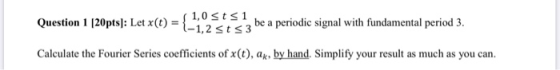 Question 1 (20pts]: Let x(0) = 1-1.2 st <3 Question 1 120ntsl: Let (t) 1,0 Stsi her be a periodic signal with fundamental per